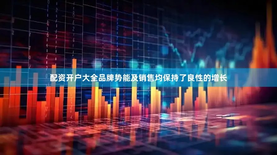 配资开户大全品牌势能及销售均保持了良性的增长
