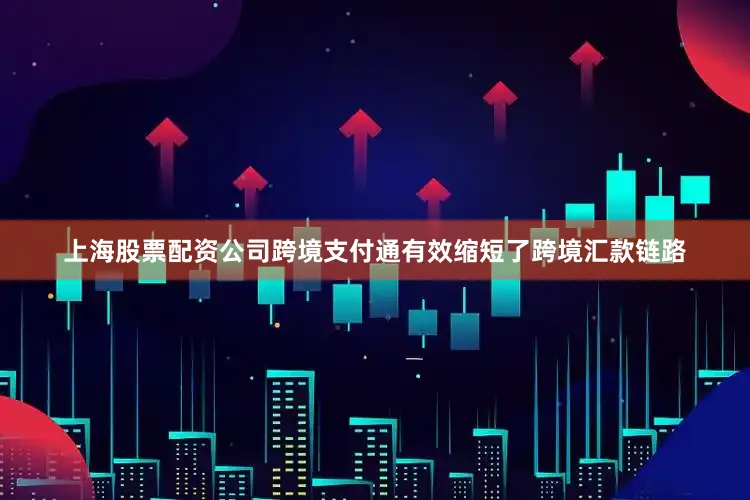上海股票配资公司跨境支付通有效缩短了跨境汇款链路