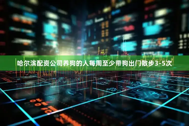 哈尔滨配资公司养狗的人每周至少带狗出门散步3-5次