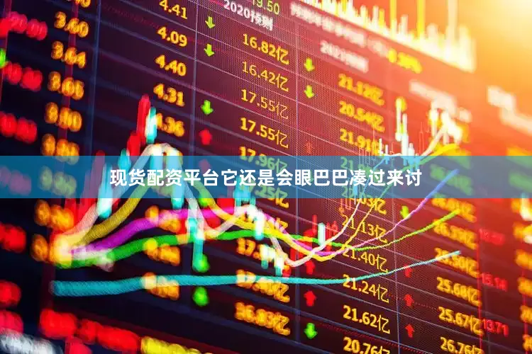 现货配资平台它还是会眼巴巴凑过来讨