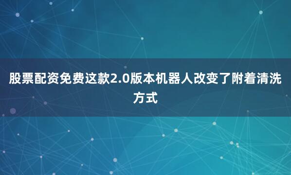 股票配资免费这款2.0版本机器人改变了附着清洗方式
