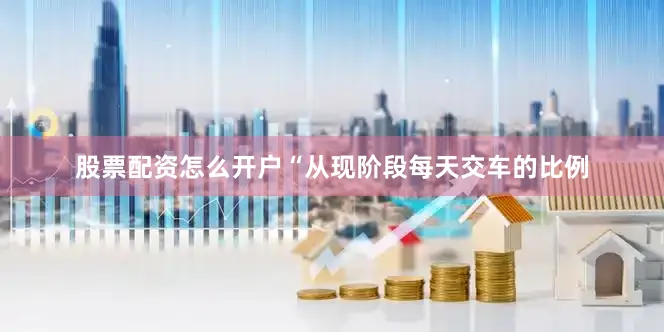 股票配资怎么开户　　“从现阶段每天交车的比例