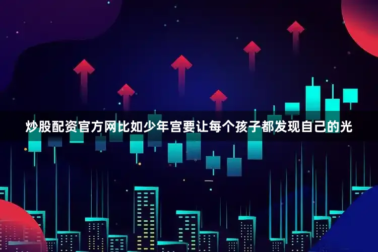 炒股配资官方网比如少年宫要让每个孩子都发现自己的光