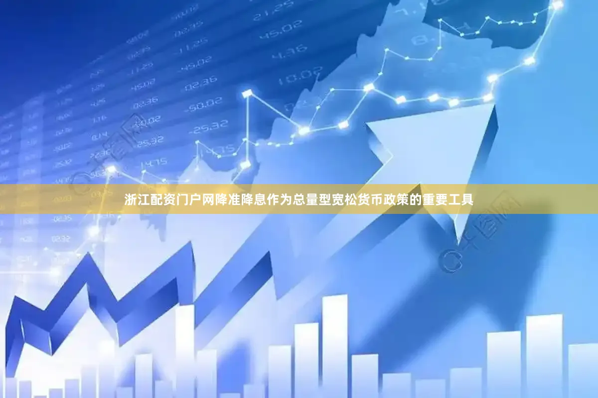 浙江配资门户网降准降息作为总量型宽松货币政策的重要工具