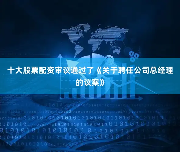 十大股票配资审议通过了《关于聘任公司总经理的议案》