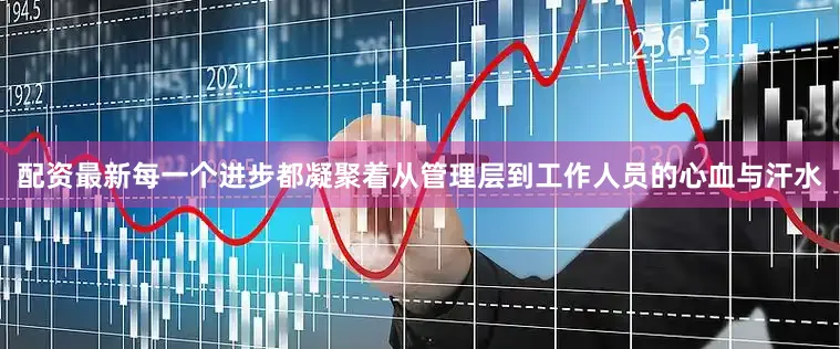 配资最新每一个进步都凝聚着从管理层到工作人员的心血与汗水