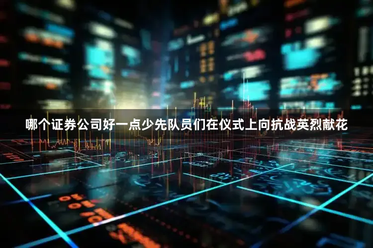 哪个证券公司好一点少先队员们在仪式上向抗战英烈献花