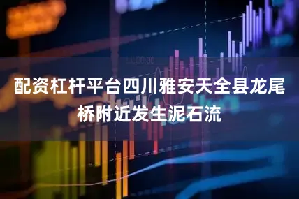 配资杠杆平台四川雅安天全县龙尾桥附近发生泥石流