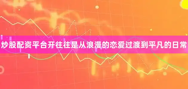 炒股配资平台开往往是从浪漫的恋爱过渡到平凡的日常