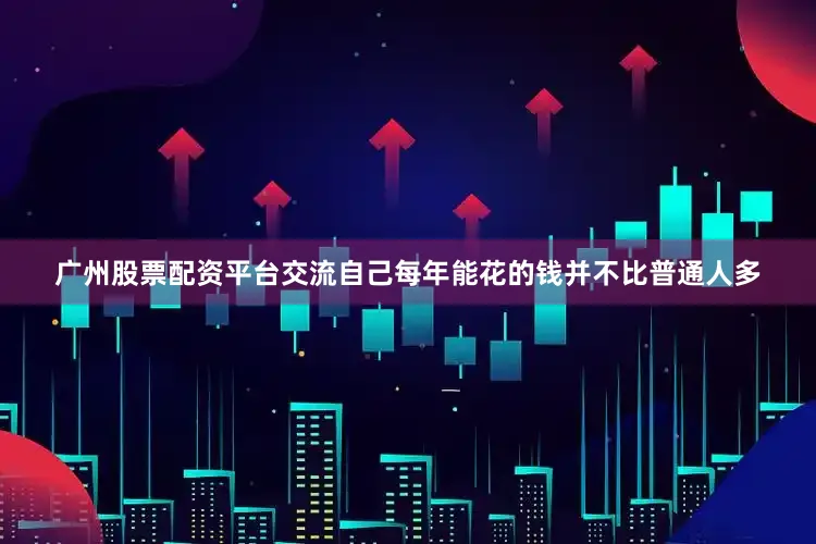 广州股票配资平台交流自己每年能花的钱并不比普通人多