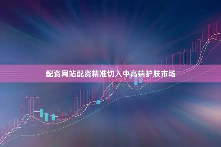 配资网站配资精准切入中高端护肤市场