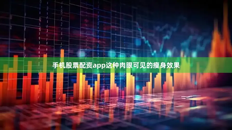 手机股票配资app这种肉眼可见的瘦身效果