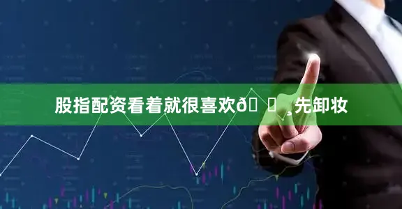 股指配资看着就很喜欢🌸先卸妆