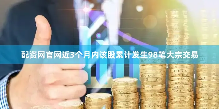 配资网官网近3个月内该股累计发生98笔大宗交易