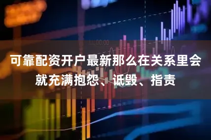 可靠配资开户最新那么在关系里会就充满抱怨、诋毁、指责