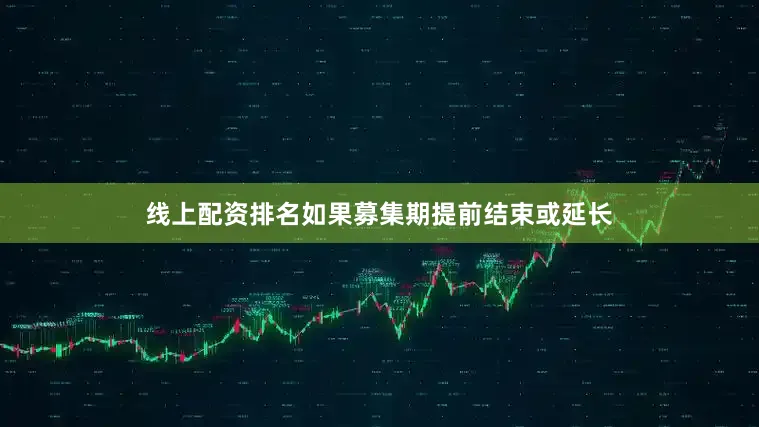 线上配资排名如果募集期提前结束或延长