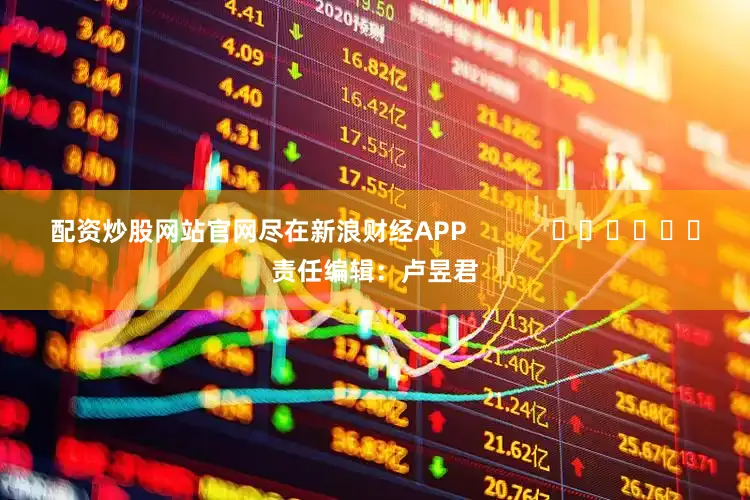 配资炒股网站官网尽在新浪财经APP            						责任编辑：卢昱君