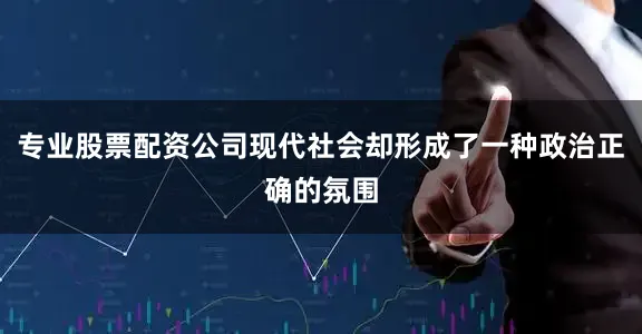 专业股票配资公司现代社会却形成了一种政治正确的氛围