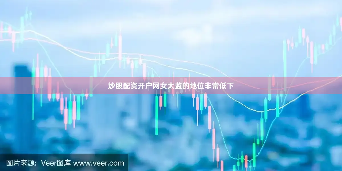 炒股配资开户网女太监的地位非常低下