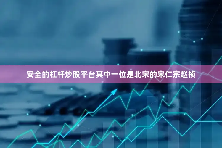 安全的杠杆炒股平台其中一位是北宋的宋仁宗赵祯