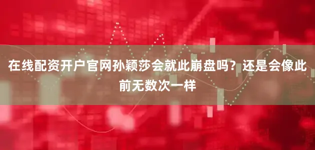 在线配资开户官网孙颖莎会就此崩盘吗？还是会像此前无数次一样
