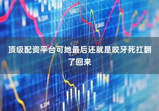 顶级配资平台可她最后还就是咬牙死扛翻了回来