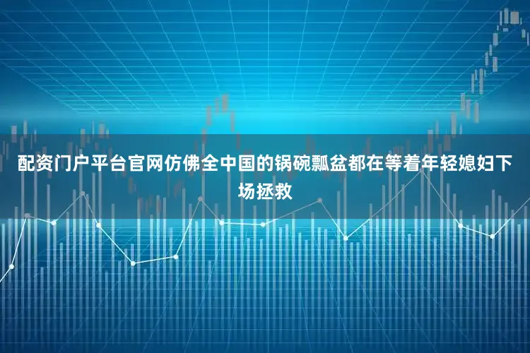 配资门户平台官网仿佛全中国的锅碗瓢盆都在等着年轻媳妇下场拯救