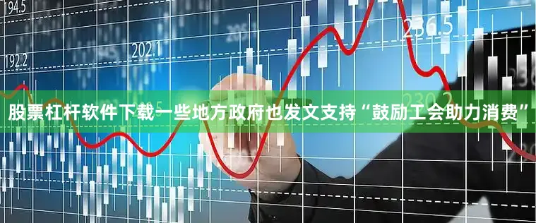 股票杠杆软件下载一些地方政府也发文支持“鼓励工会助力消费”