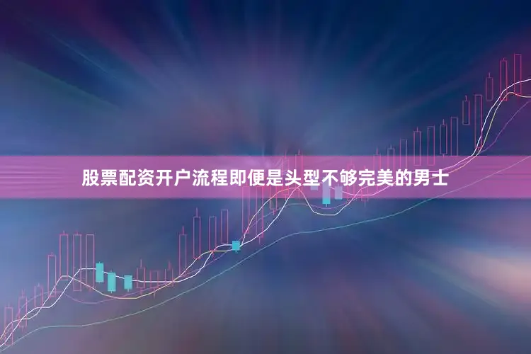 股票配资开户流程即便是头型不够完美的男士
