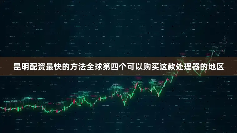 昆明配资最快的方法全球第四个可以购买这款处理器的地区