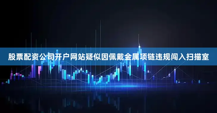 股票配资公司开户网站疑似因佩戴金属项链违规闯入扫描室
