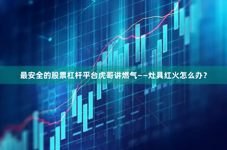 最安全的股票杠杆平台虎哥讲燃气——灶具红火怎么办？