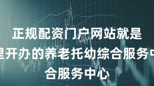 正规配资门户网站就是村里开办的养老托幼综合服务中心