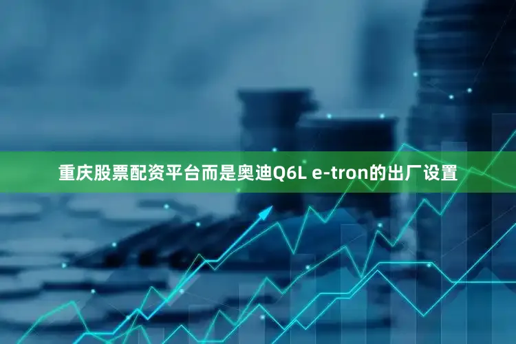 重庆股票配资平台而是奥迪Q6L e-tron的出厂设置