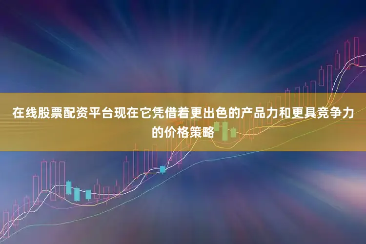 在线股票配资平台现在它凭借着更出色的产品力和更具竞争力的价格策略