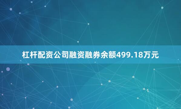 杠杆配资公司融资融券余额499.18万元