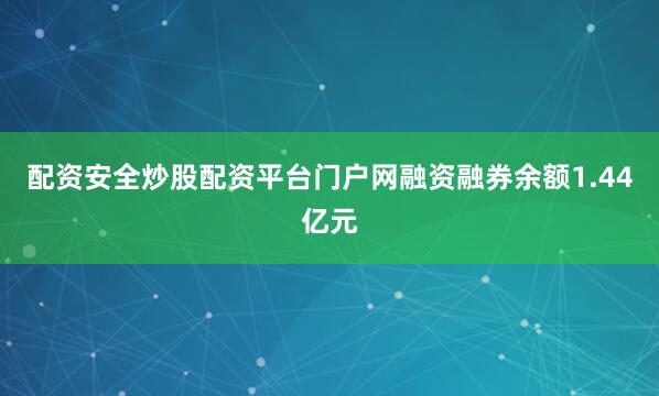 配资安全炒股配资平台门户网融资融券余额1.44亿元