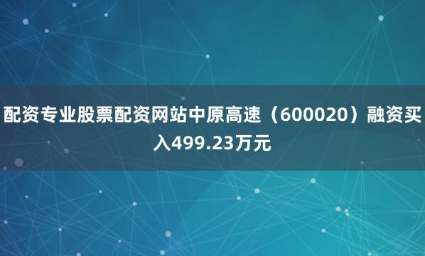 配资专业股票配资网站中原高速（600020）融资买入499.23万元