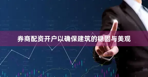 券商配资开户以确保建筑的稳固与美观