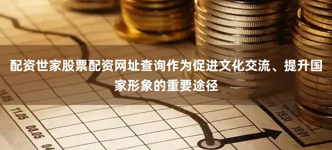 配资世家股票配资网址查询作为促进文化交流、提升国家形象的重要途径