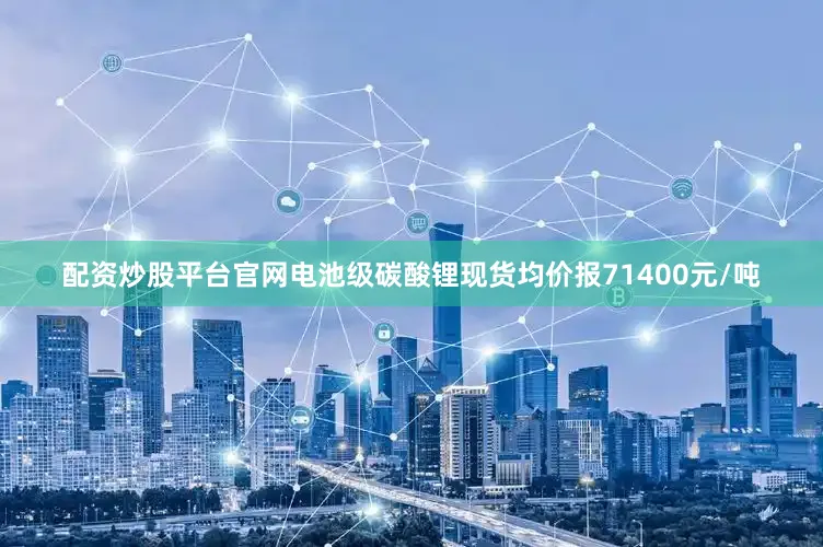 配资炒股平台官网电池级碳酸锂现货均价报71400元/吨