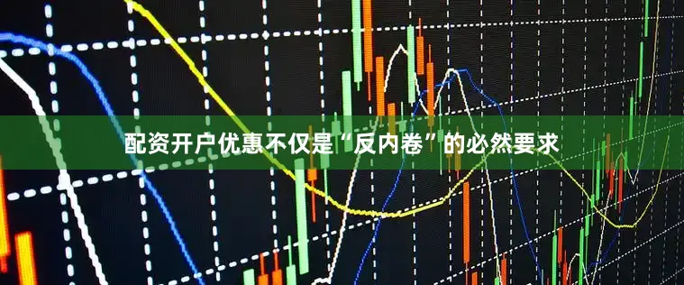 配资开户优惠不仅是“反内卷”的必然要求