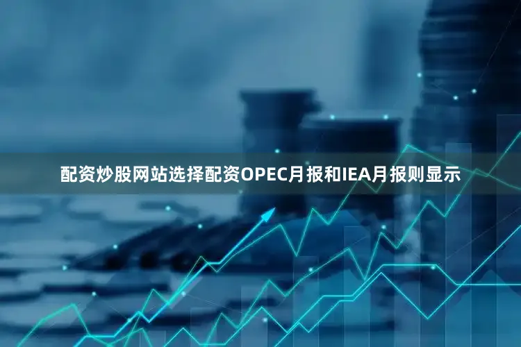 配资炒股网站选择配资OPEC月报和IEA月报则显示
