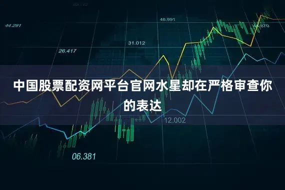 中国股票配资网平台官网水星却在严格审查你的表达
