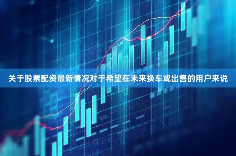关于股票配资最新情况对于希望在未来换车或出售的用户来说