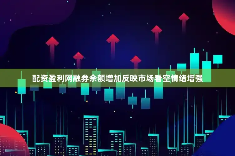 配资盈利网融券余额增加反映市场看空情绪增强