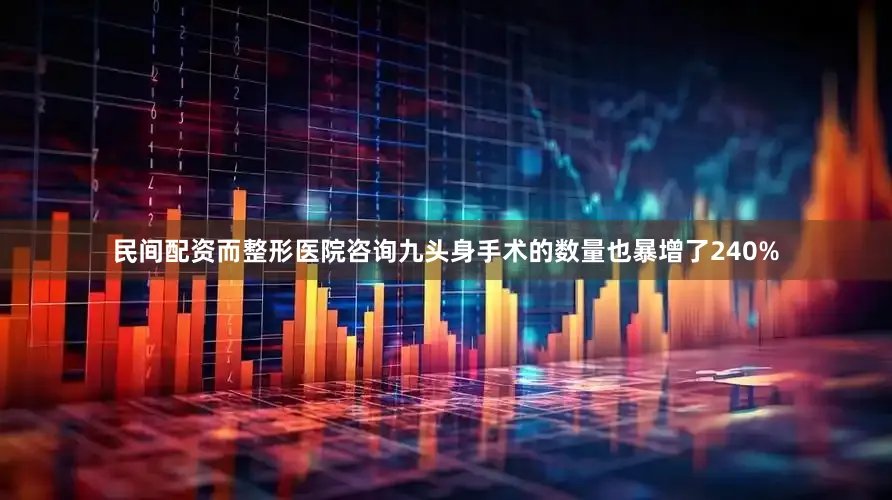 民间配资而整形医院咨询九头身手术的数量也暴增了240%