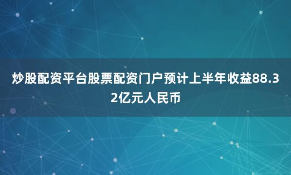 炒股配资平台股票配资门户预计上半年收益88.32亿元人民币