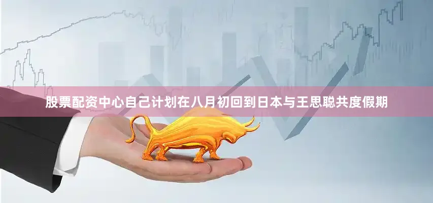 股票配资中心自己计划在八月初回到日本与王思聪共度假期