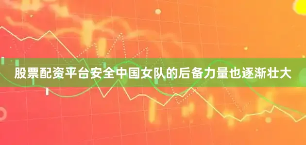 股票配资平台安全中国女队的后备力量也逐渐壮大